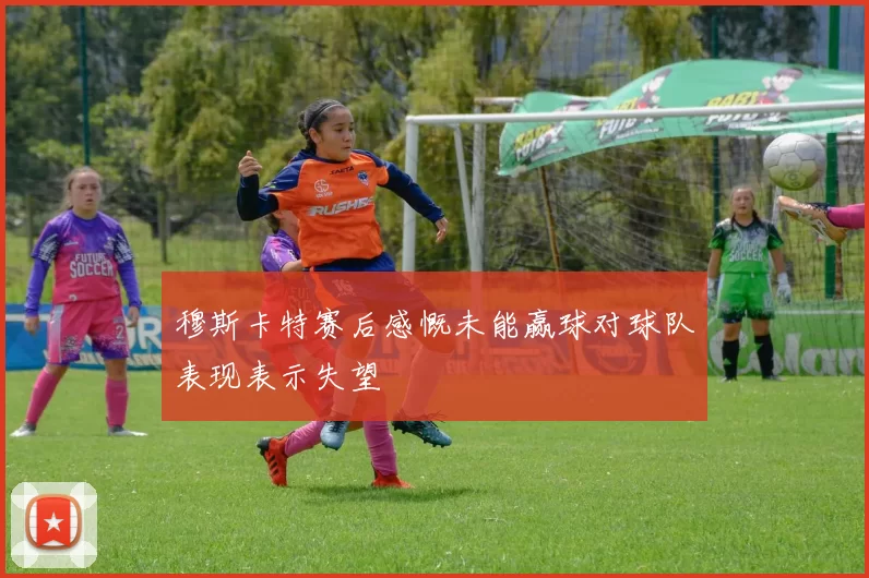 穆斯卡特赛后感慨未能赢球对球队表现表示失望