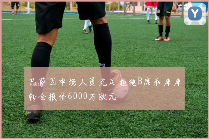 巴萨因中场人员充足拒绝B席和库库转会报价6000万欧元