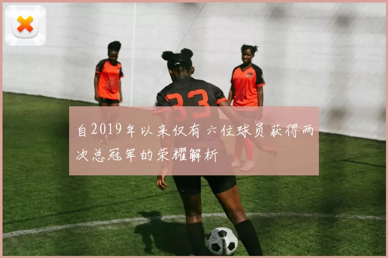 自2019年以来仅有六位球员获得两次总冠军的荣耀解析