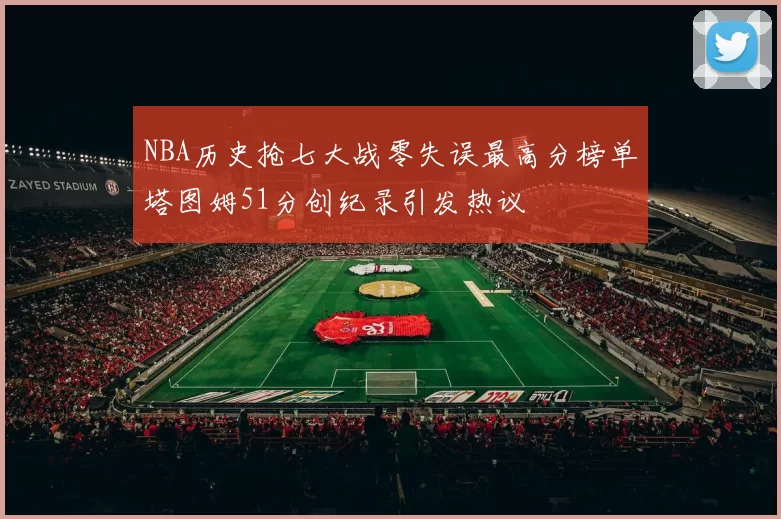NBA历史抢七大战零失误最高分榜单塔图姆51分创纪录引发热议