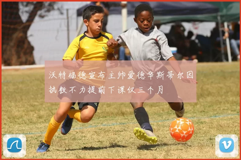 沃特福德宣布主帅爱德华斯蒂尔因执教不力提前下课仅三个月