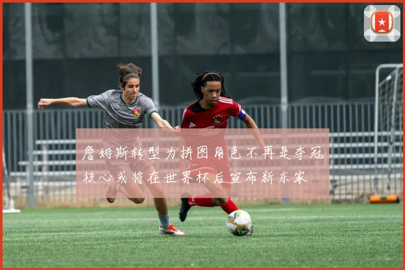 詹姆斯转型为拼图角色不再是夺冠核心或将在世界杯后宣布新东家