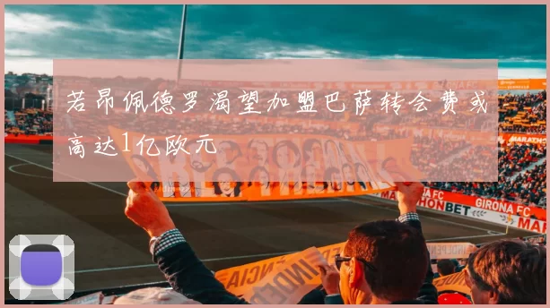 若昂佩德罗渴望加盟巴萨转会费或高达1亿欧元