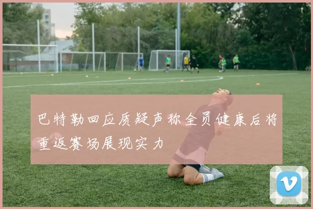 巴特勒回应质疑声称全员健康后将重返赛场展现实力