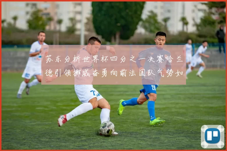 苏东分析世界杯四分之一决赛哈兰德引领挪威奋勇向前法国队气势如虹