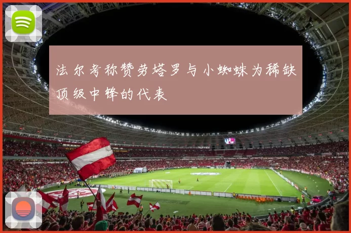 法尔考称赞劳塔罗与小蜘蛛为稀缺顶级中锋的代表