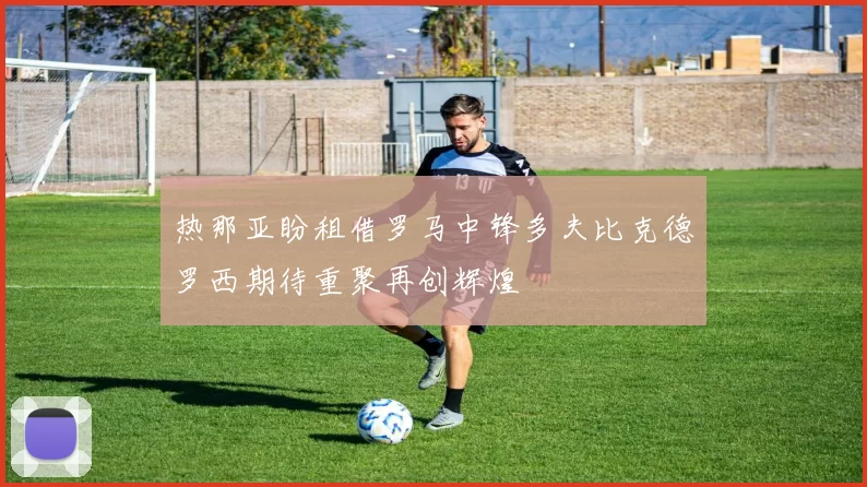 热那亚盼租借罗马中锋多夫比克德罗西期待重聚再创辉煌