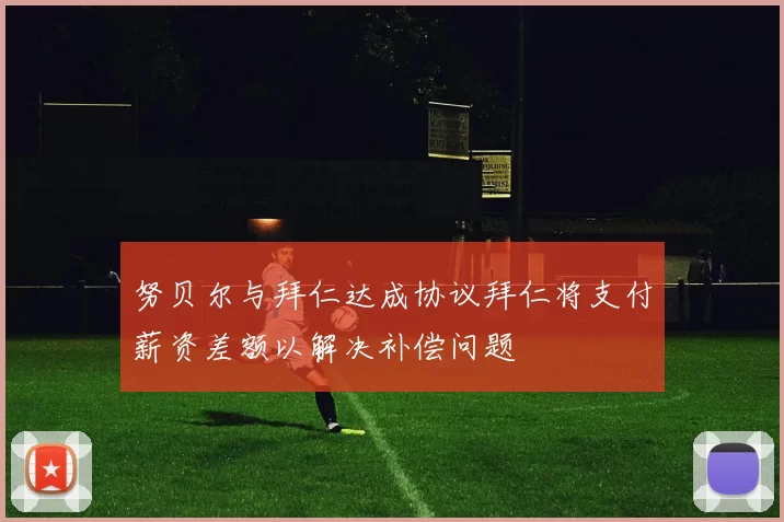 努贝尔与拜仁达成协议拜仁将支付薪资差额以解决补偿问题