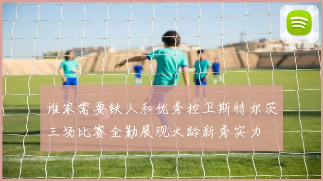 谁家需要铁人和优秀控卫斯特尔茨三场比赛全勤展现大龄新秀实力