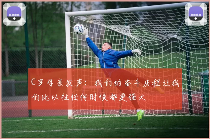 C罗母亲发声：我们的奋斗历程让我们比以往任何时候都更强大