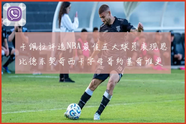 卡佩拉评选NBA最佳五大球员表现恩比德东契奇西卡字母哥约基奇谁更出色