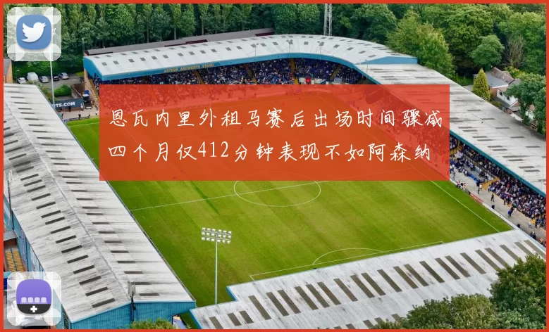 恩瓦内里外租马赛后出场时间骤减四个月仅412分钟表现不如阿森纳