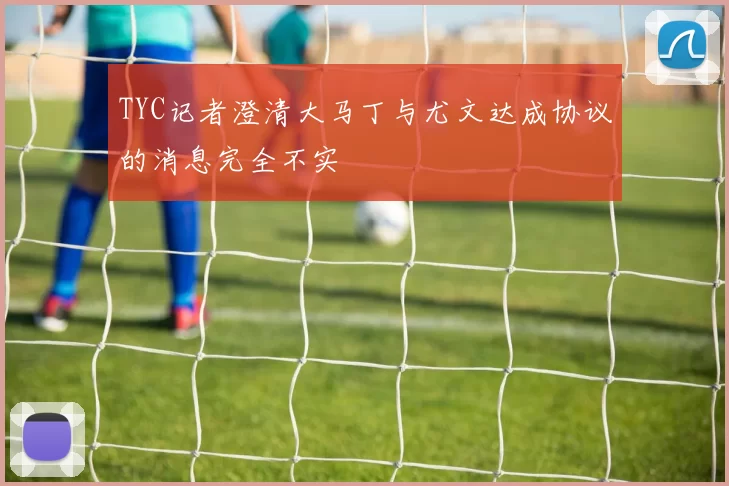 TYC记者澄清大马丁与尤文达成协议的消息完全不实