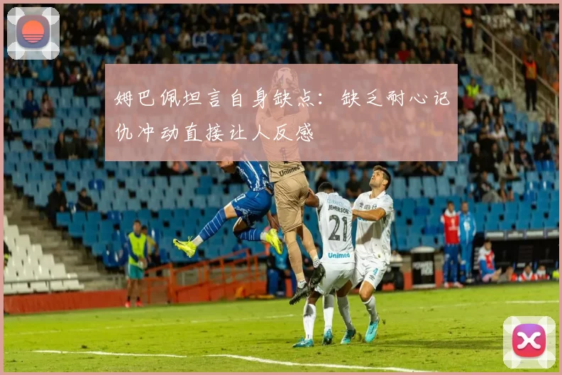 姆巴佩坦言自身缺点：缺乏耐心记仇冲动直接让人反感