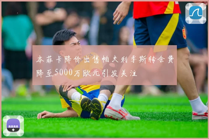 本菲卡降价出售帕夫利季斯转会费降至5000万欧元引发关注