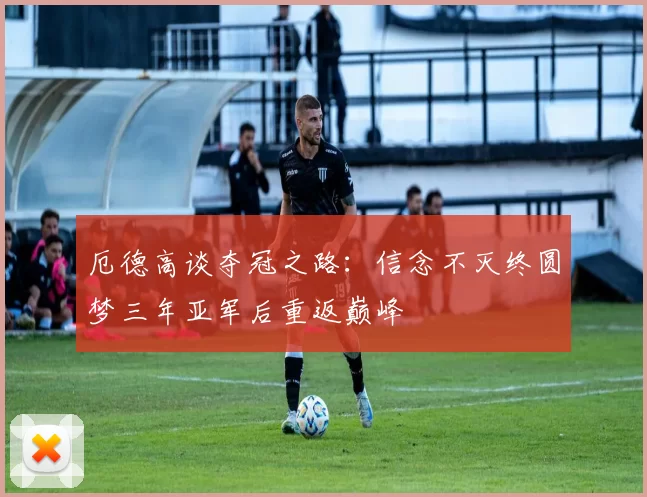 厄德高谈夺冠之路：信念不灭终圆梦三年亚军后重返巅峰