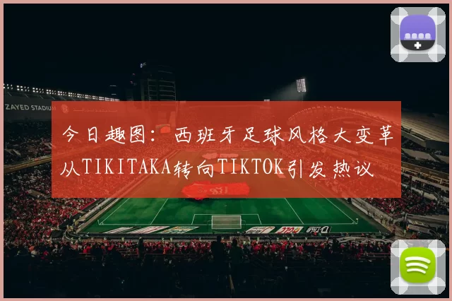 今日趣图：西班牙足球风格大变革从TIKITAKA转向TIKTOK引发热议