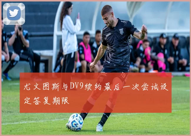 尤文图斯与DV9续约最后一次尝试设定答复期限