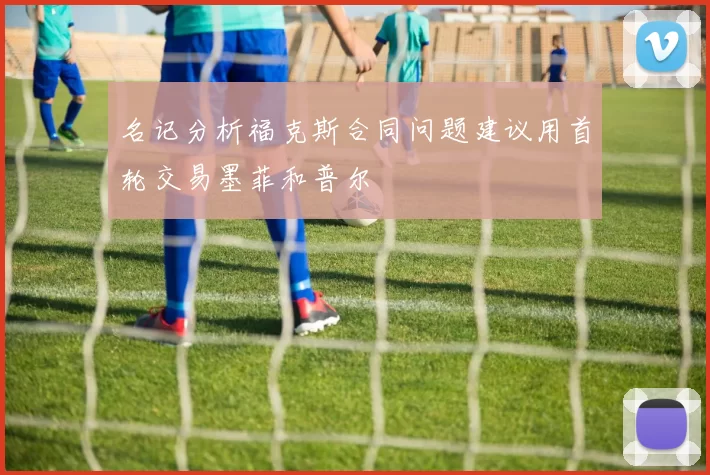 名记分析福克斯合同问题建议用首轮交易墨菲和普尔