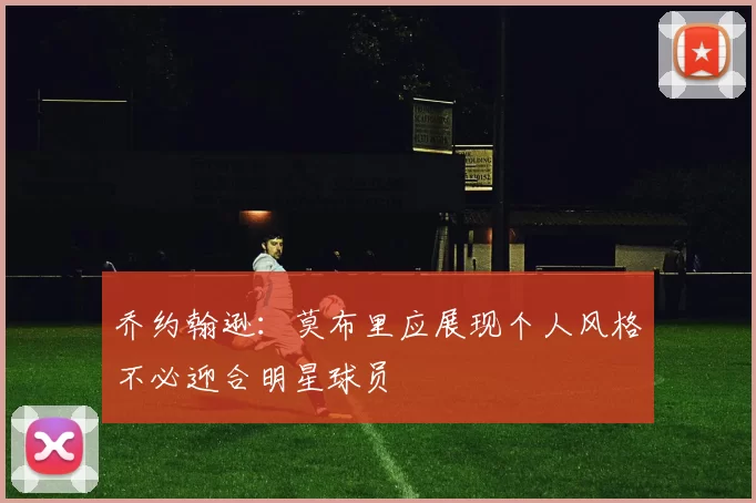乔约翰逊：莫布里应展现个人风格不必迎合明星球员