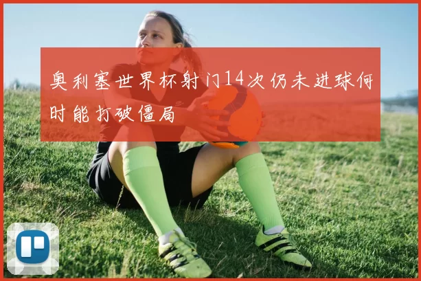 奥利塞世界杯射门14次仍未进球何时能打破僵局
