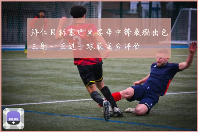 拜仁目标塞巴里客串中锋表现出色三射一正进一球获高分评价
