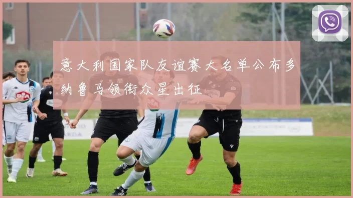 意大利国家队友谊赛大名单公布多纳鲁马领衔众星出征