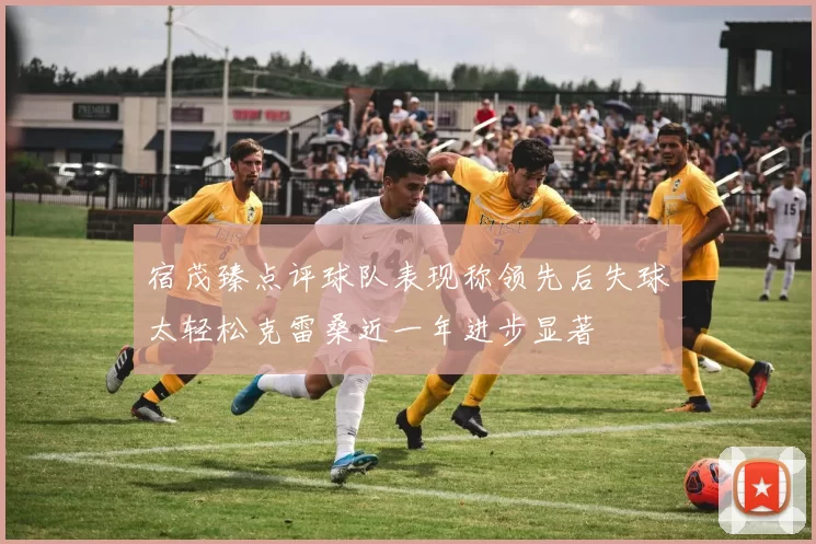 宿茂臻点评球队表现称领先后失球太轻松克雷桑近一年进步显著
