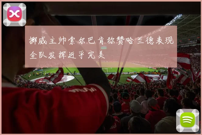 挪威主帅索尔巴肯称赞哈兰德表现全队发挥近乎完美