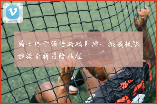骑士终于领悟游戏真谛，挑战极限迎接全新冒险旅程
