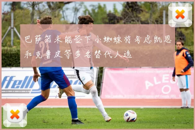 巴萨若未能签下小蜘蛛将考虑凯恩和克鲁皮等多名替代人选